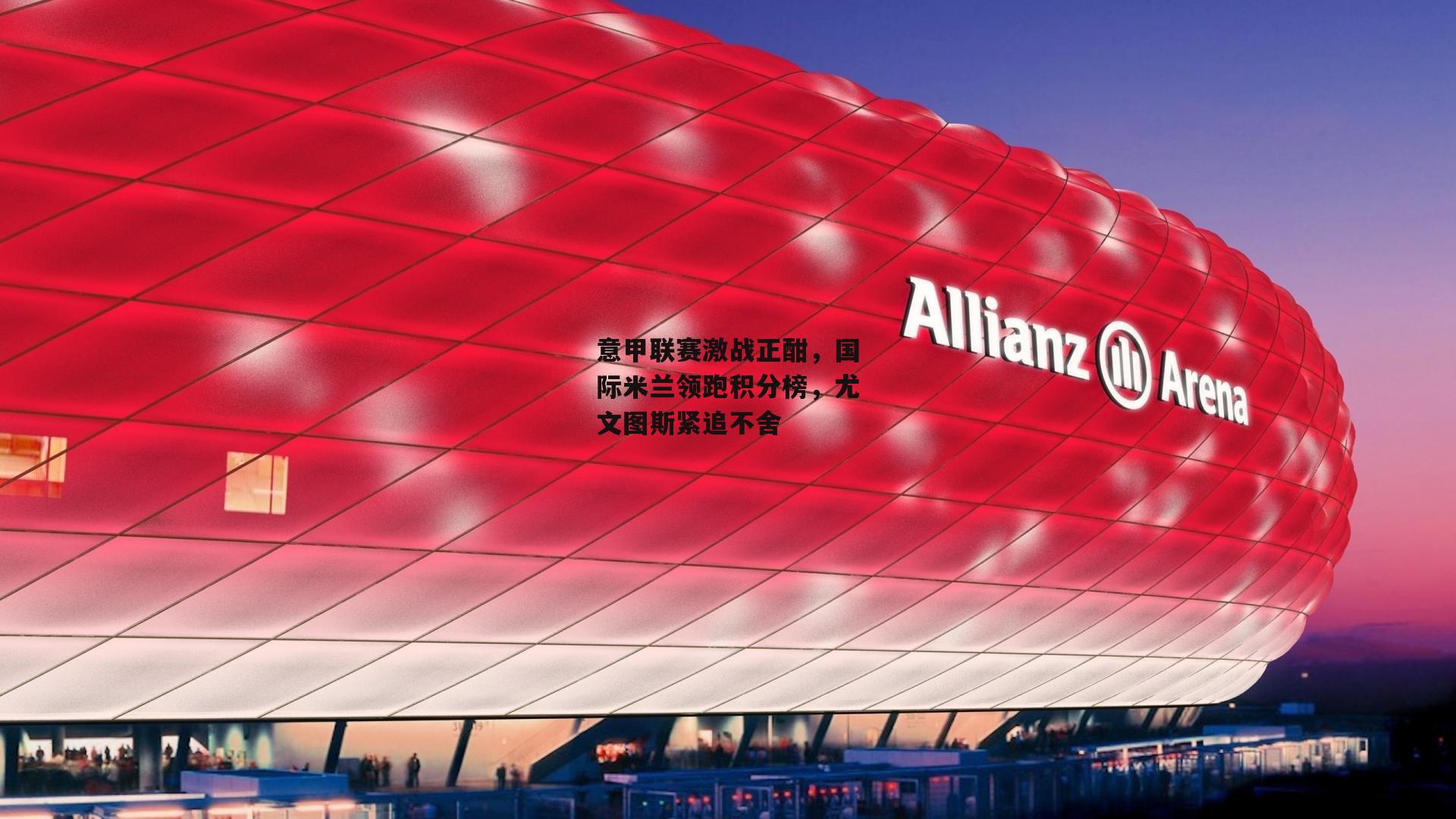 意甲联赛激战正酣，国际米兰领跑积分榜，尤文图斯紧追不舍